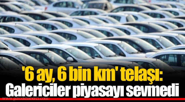 '6 ay, 6 bin km' telaşı: Galericiler piyasayı sevmedi