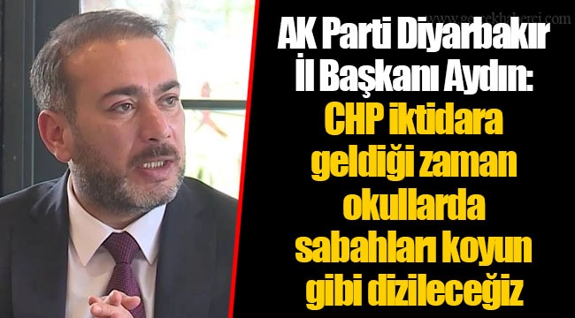 AK Parti Diyarbakır İl Başkanı Aydın: CHP iktidara geldiği zaman okullarda sabahları koyun gibi dizileceğiz