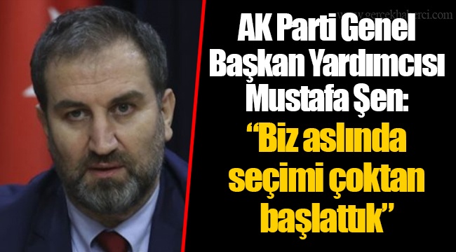 AK Parti Genel Başkan Yardımcısı Mustafa Şen: “Biz aslında seçimi çoktan başlattık”
