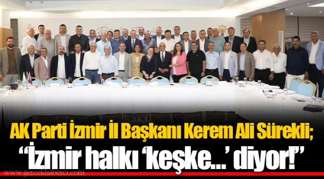 AK Parti İzmir İl Başkanı Kerem Ali Sürekli;  “İzmir halkı ‘keşke…’ diyor!”