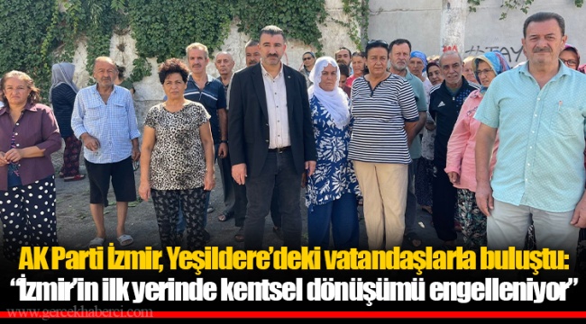 AK Parti İzmir, Yeşildere’deki vatandaşlarla buluştu: “İzmir’in ilk yerinde kentsel dönüşümü engelleniyor”
