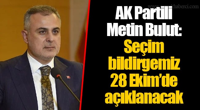 AK Partili Metin Bulut: Seçim bildirgemiz 28 Ekim’de açıklanacak