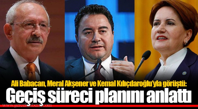 Ali Babacan, Meral Akşener ve Kemal Kılıçdaroğlu’yla görüştü: Geçiş süreci planını anlattı