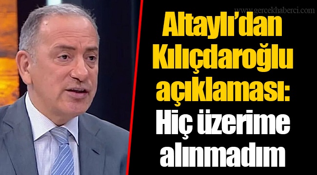 Altaylı’dan Kılıçdaroğlu açıklaması: Hiç üzerime alınmadım
