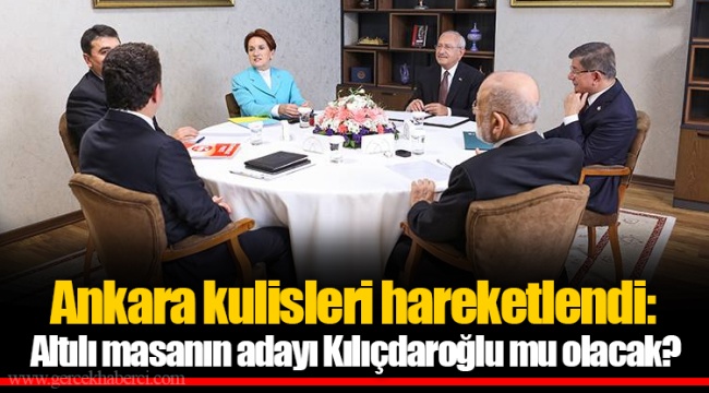 Ankara kulisleri hareketlendi: Altılı masanın adayı Kılıçdaroğlu mu olacak?