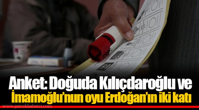 Anket: Doğuda Kılıçdaroğlu ve İmamoğlu’nun oyu Erdoğan’ın iki katı