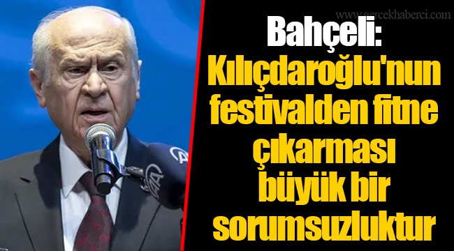 Bahçeli: Kılıçdaroğlu'nun festivalden fitne çıkarması büyük bir sorumsuzluktur