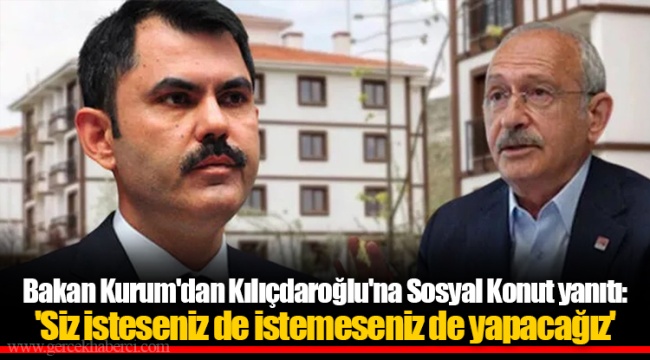 Bakan Kurum'dan Kılıçdaroğlu'na Sosyal Konut yanıtı: 'Siz isteseniz de istemeseniz de yapacağız'