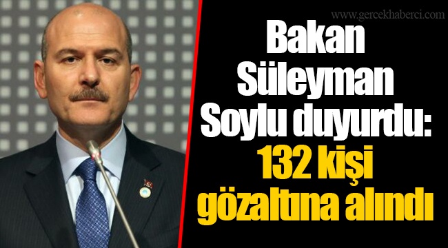 Bakan Süleyman Soylu duyurdu: 132 kişi gözaltına alındı