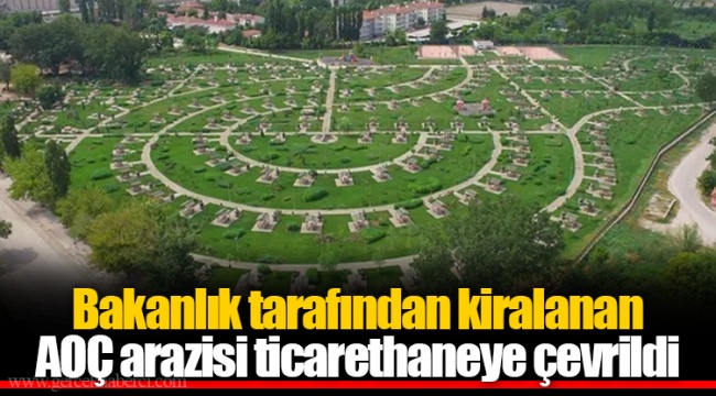 Bakanlık tarafından kiralanan AOÇ arazisi ticarethaneye çevrildi