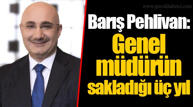Barış Pehlivan: Genel müdürün sakladığı üç yıl