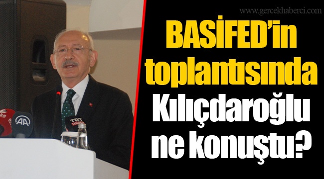 BASİFED’in toplantısında Kılıçdaroğlu ne konuştu?
