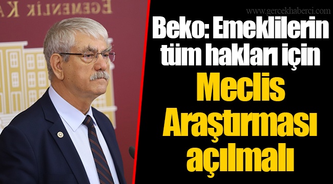 Beko: Emeklilerin tüm hakları için Meclis Araştırması açılmalı