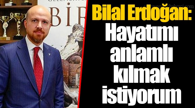 Bilal Erdoğan: Hayatımı anlamlı kılmak istiyorum