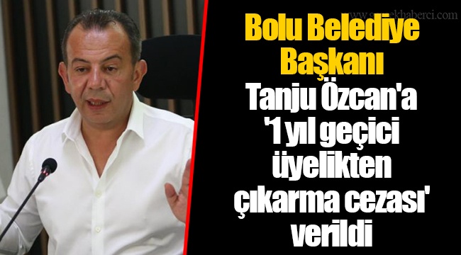 Bolu Belediye Başkanı Tanju Özcan'a '1 yıl geçici üyelikten çıkarma cezası' verildi