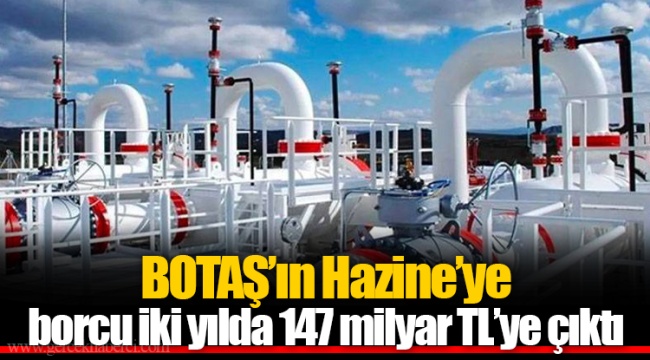 BOTAŞ’ın Hazine’ye borcu iki yılda 147 milyar TL’ye çıktı