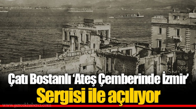 Çatı Bostanlı ‘Ateş Çemberinde İzmir’ Sergisi ile açılıyor