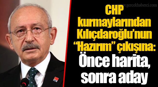 CHP kurmaylarından Kılıçdaroğlu’nun “Hazırım” çıkışına: Önce harita, sonra aday