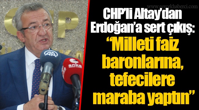 CHP'li Altay'dan Erdoğan'a sert çıkış: "Milleti faiz baronlarına, tefecilere maraba yaptın"