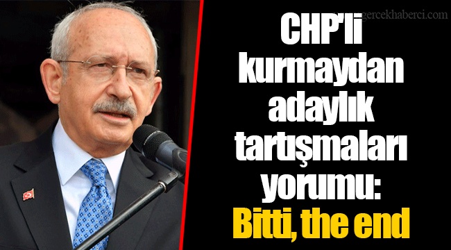 CHP'li kurmaydan adaylık tartışmaları yorumu: Bitti, the end