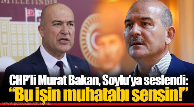 CHP’li Murat Bakan, Soylu’ya seslendi: “Bu işin muhatabı sensin!”