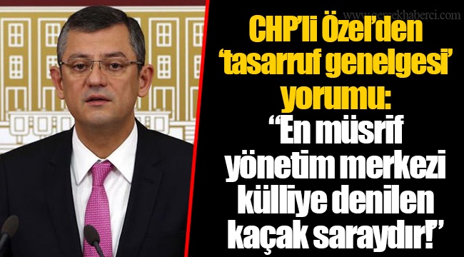 CHP’li Özel’den ‘tasarruf genelgesi’ yorumu: “En müsrif yönetim merkezi külliye denilen kaçak saraydır!”