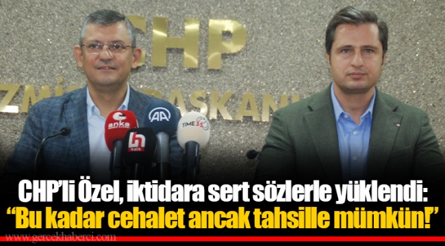 CHP’li Özel, iktidara sert sözlerle yüklendi: “Bu kadar cehalet ancak tahsille mümkün!”