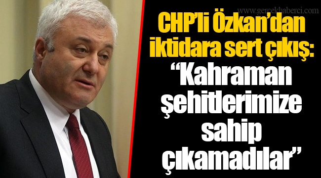 CHP’li Özkan’dan iktidara sert çıkış: “Kahraman şehitlerimize sahip çıkamadılar”