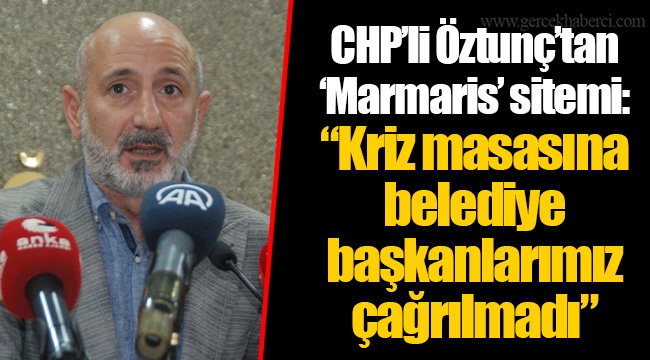 CHP'li Öztunç'tan 'Marmaris' sitemi: "Kriz masasına belediye başkanlarımız çağrılmadı"