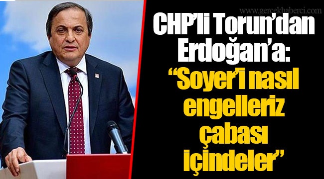 CHP’li Torun’dan Erdoğan’a: “Soyer’i nasıl engelleriz çabası içindeler”
