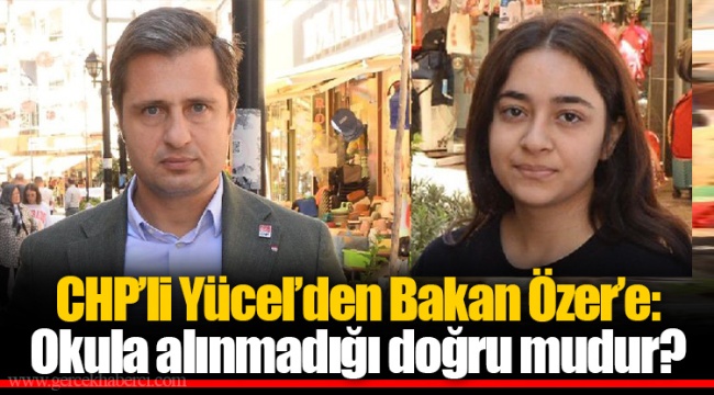 CHP’li Yücel’den Bakan Özer’e: Okula alınmadığı doğru mudur?