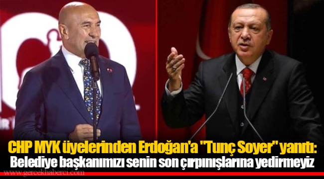 CHP MYK üyelerinden Erdoğan'a "Tunç Soyer" yanıtı: Belediye başkanımızı senin son çırpınışlarına yedirmeyiz