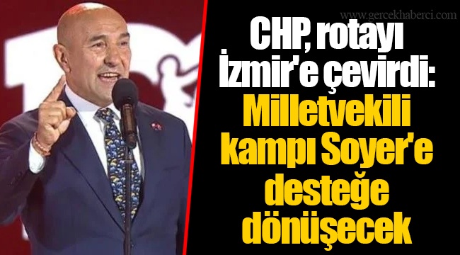 CHP, rotayı İzmir'e çevirdi:  Milletvekili kampı Soyer'e desteğe dönüşecek