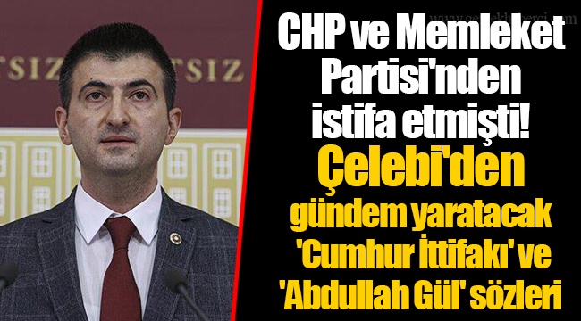 CHP ve Memleket Partisi'nden istifa etmişti! Bağımsız Milletvekili Çelebi'den gündem yaratacak 'Cumhur İttifakı' ve 'Abdullah Gül' sözleri
