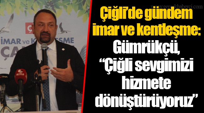 Çiğli’de gündem imar ve kentleşme: Gümrükçü, “Çiğli sevgimizi hizmete dönüştürüyoruz”