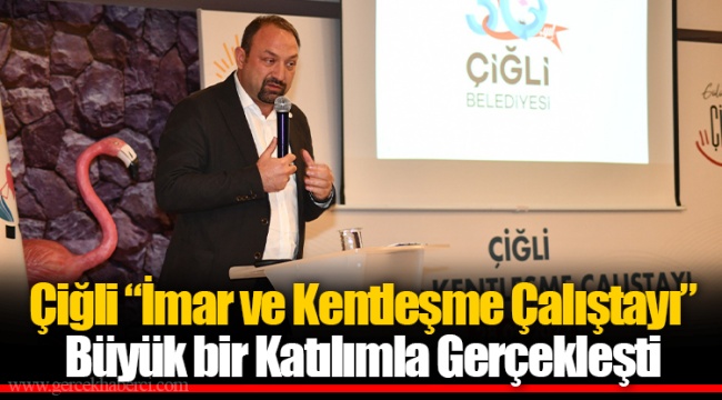 Çiğli “İmar ve Kentleşme Çalıştayı” Büyük bir Katılımla Gerçekleşti
