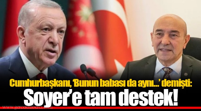 Cumhurbaşkanı, ‘Bunun babası da aynı…’ demişti: Soyer’e tam destek!