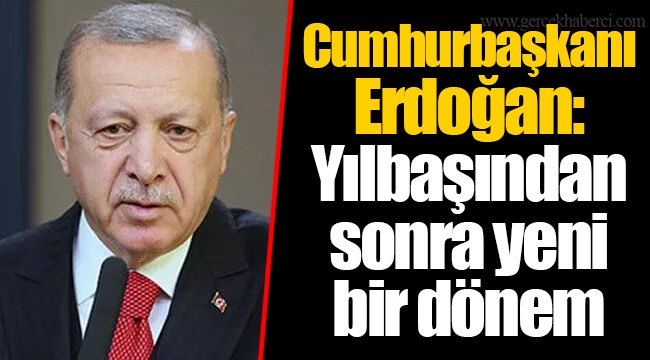 Cumhurbaşkanı Erdoğan: Yılbaşından sonra yeni bir dönem
