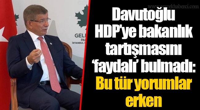 Davutoğlu HDP’ye bakanlık tartışmasını ‘faydalı’ bulmadı: Bu tür yorumlar erken