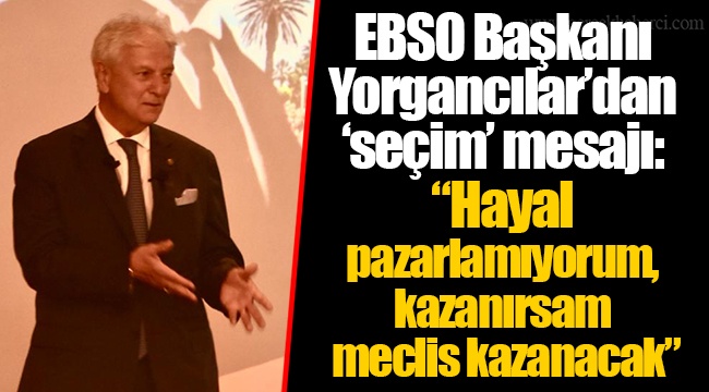 EBSO Başkanı Yorgancılar’dan ‘seçim’ mesajı: “Hayal pazarlamıyorum, kazanırsam meclis kazanacak”