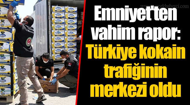 Emniyet'ten vahim rapor: Türkiye kokain trafiğinin merkezi oldu