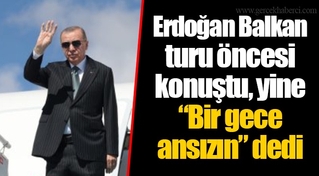 Erdoğan Balkan turu öncesi konuştu, yine “Bir gece ansızın” dedi