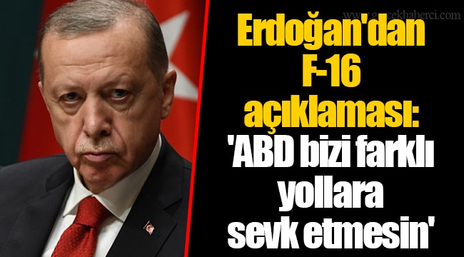 Erdoğan&#039;dan F-16 açıklaması  &#039;ABD bizi farklı yollara sevk etmesin&#039;