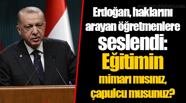 Erdoğan, haklarını arayan öğretmenlere seslendi: Eğitimin mimarı mısınız, çapulcu musunuz?