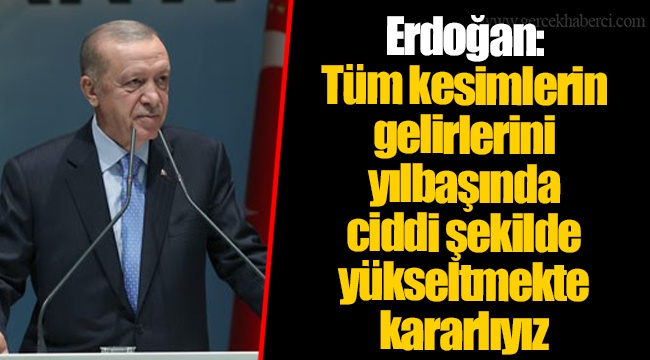 Erdoğan: Tüm kesimlerin gelirlerini yılbaşında ciddi şekilde yükseltmekte kararlıyız
