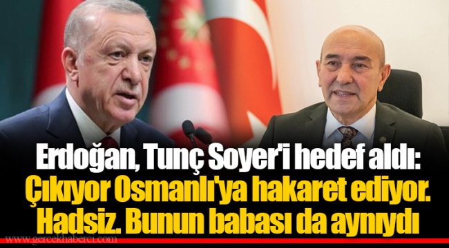 Erdoğan, Tunç Soyer'i hedef aldı: Çıkıyor Osmanlı'ya hakaret ediyor. Hadsiz. Bunun babası da aynıydı