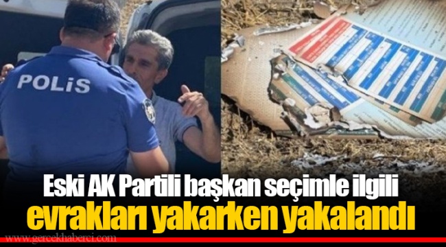 Eski AK Partili başkan seçimle ilgili  evrakları yakarken yakalandı