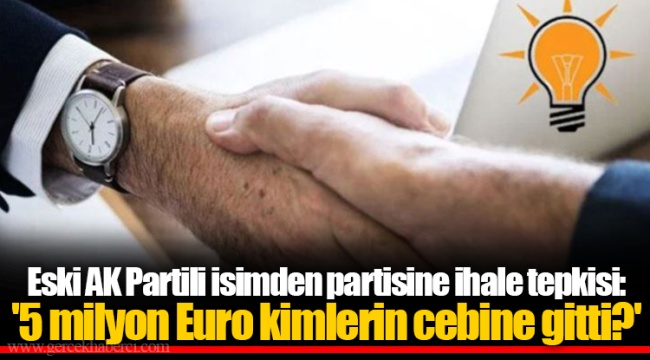 Eski AK Partili isimden partisine ihale tepkisi: '5 milyon Euro kimlerin cebine gitti?'