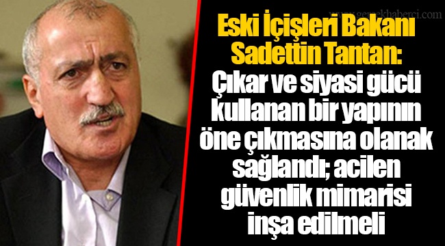 Eski İçişleri Bakanı Sadettin Tantan: Çıkar ve siyasi gücü kullanan bir yapının öne çıkmasına olanak sağlandı; acilen güvenlik mimarisi inşa edilmeli