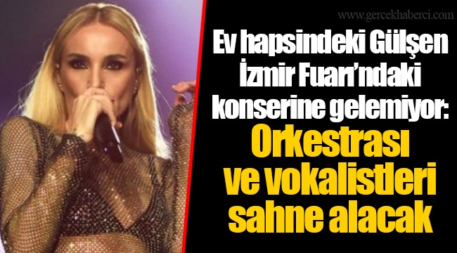 Ev hapsindeki Gülşen İzmir Fuarı’ndaki konserine gelemiyor: Orkestrası ve vokalistleri sahne alacak